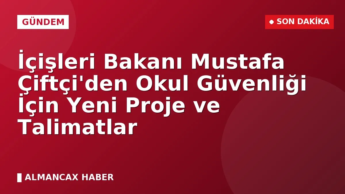 İçişleri Bakanı Mustafa Çiftçi'den Okul Güvenliği İçin Yeni Proje ve Talimatlar
