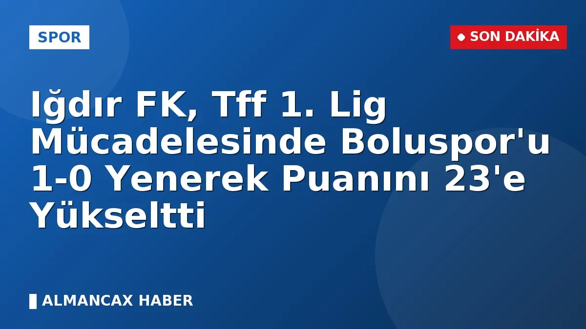 Iğdır FK, Tff 1. Lig Mücadelesinde Boluspor'u 1-0 Yenerek Puanını 23'e Yükseltti