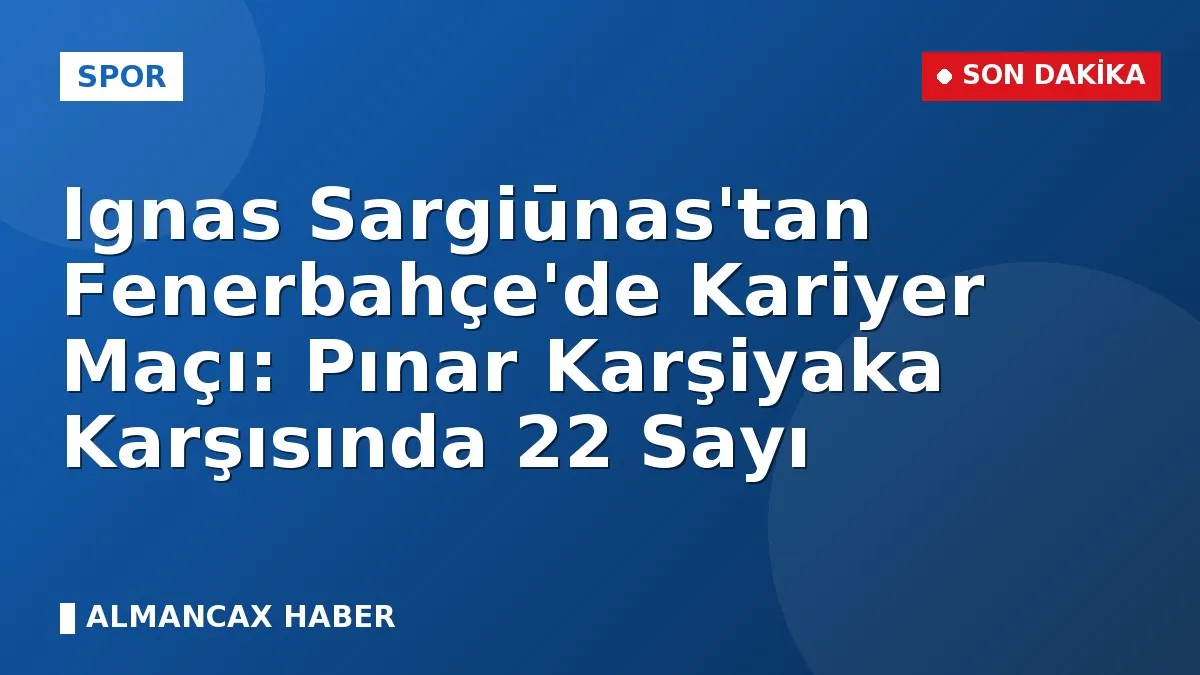 Ignas Sargiūnas'tan Fenerbahçe'de Kariyer Maçı: Pınar Karşiyaka Karşısında 22 Sayı