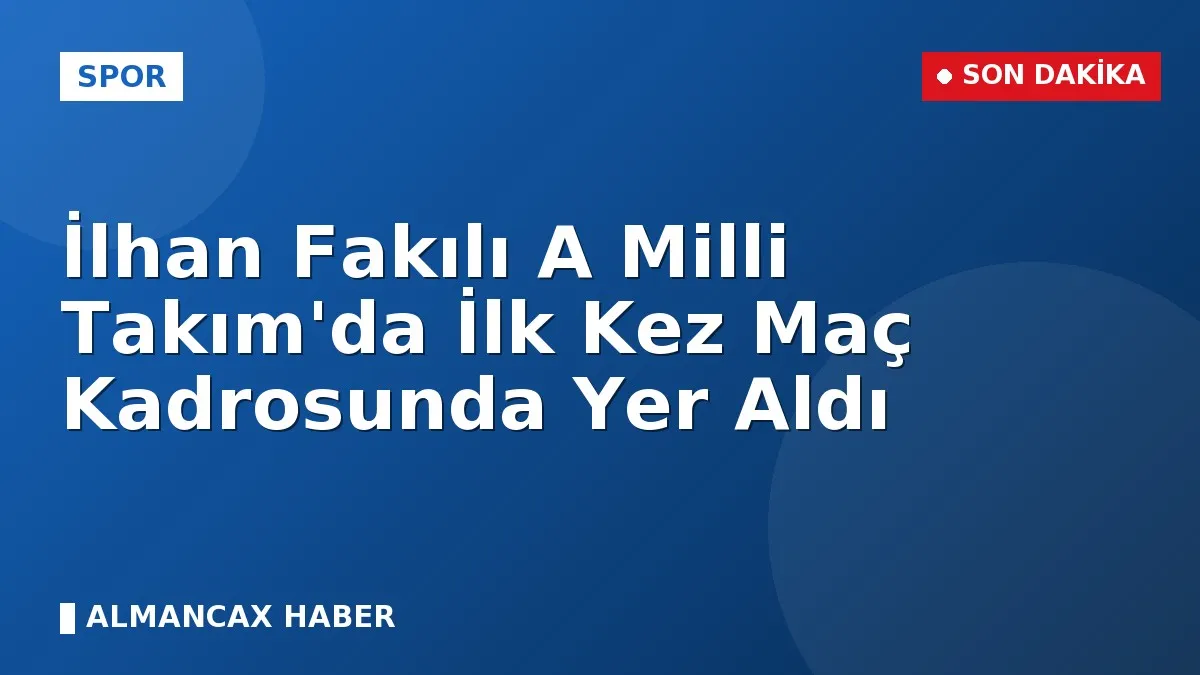 İlhan Fakılı A Milli Takım'da İlk Kez Maç Kadrosunda Yer Aldı