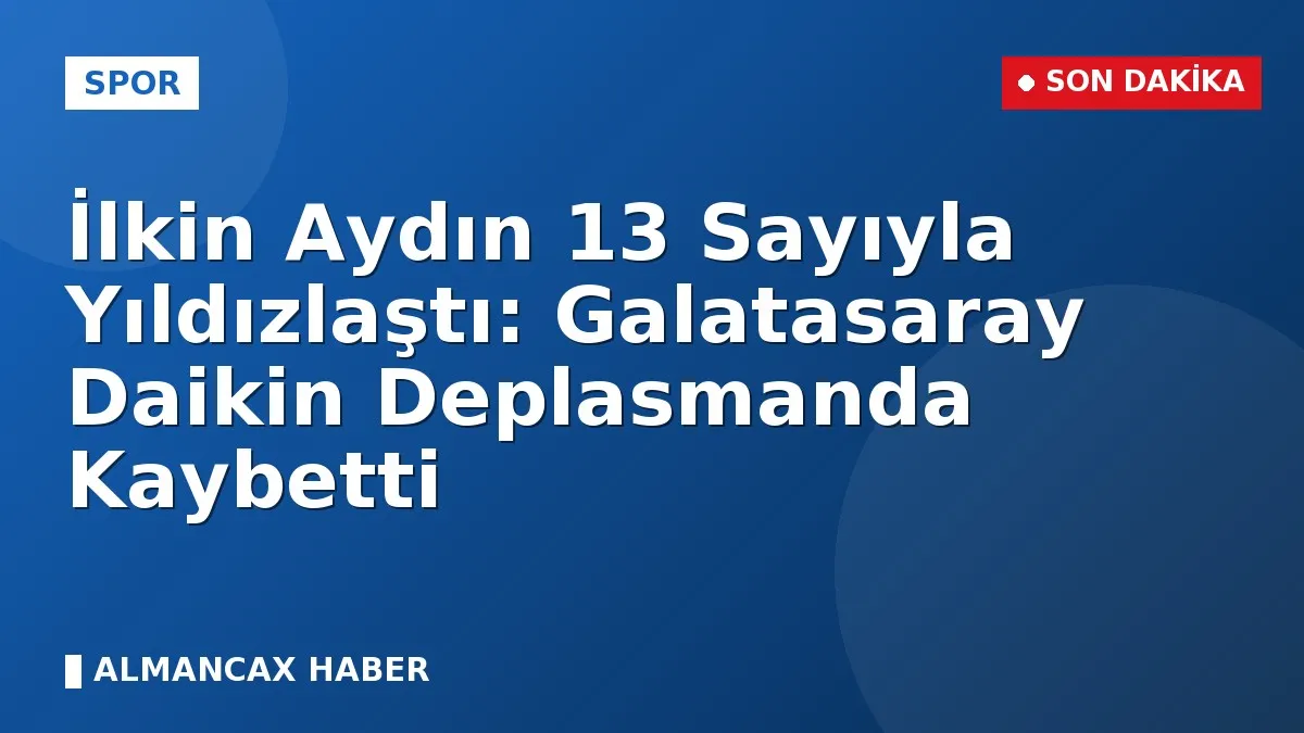 İlkin Aydın 13 Sayıyla Yıldızlaştı: Galatasaray Daikin Deplasmanda Kaybetti