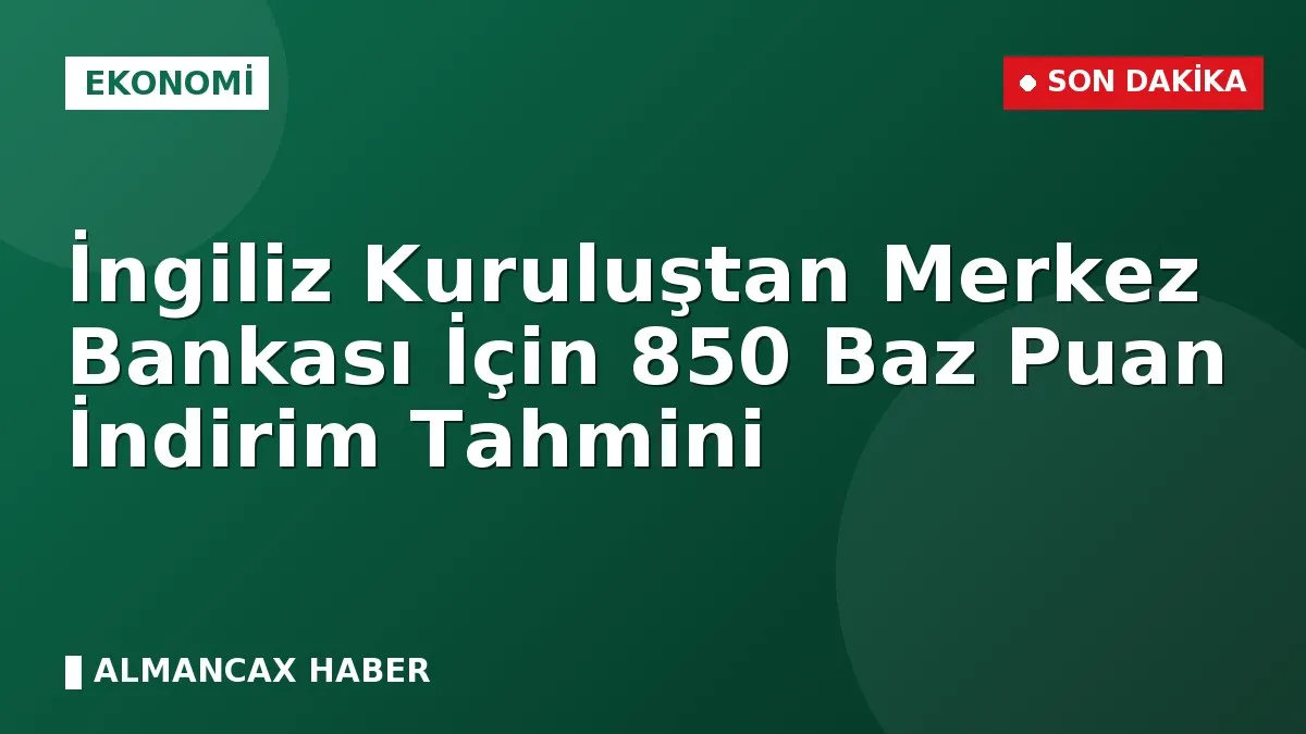 İngiliz Kuruluştan Merkez Bankası İçin 850 Baz Puan İndirim Tahmini