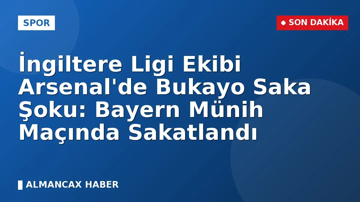 İngiltere Ligi Ekibi Arsenal'de Bukayo Saka Şoku: Bayern Münih Maçında Sakatlandı