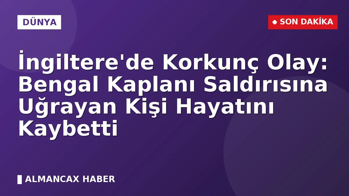İngiltere'de Korkunç Olay: Bengal Kaplanı Saldırısına Uğrayan Kişi Hayatını Kaybetti