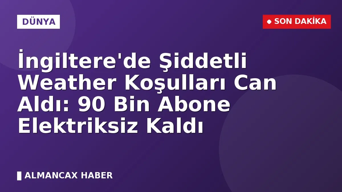 İngiltere'de Şiddetli Weather Koşulları Can Aldı: 90 Bin Abone Elektriksiz Kaldı