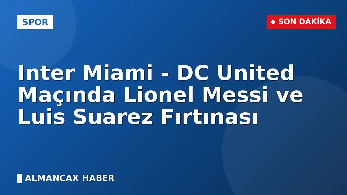 Inter Miami - DC United Maçında Lionel Messi ve Luis Suarez Fırtınası
