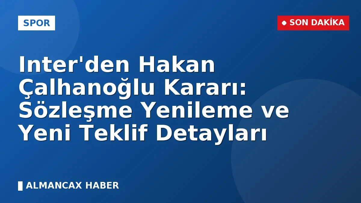 Inter'den Hakan Çalhanoğlu Kararı: Sözleşme Yenileme ve Yeni Teklif Detayları