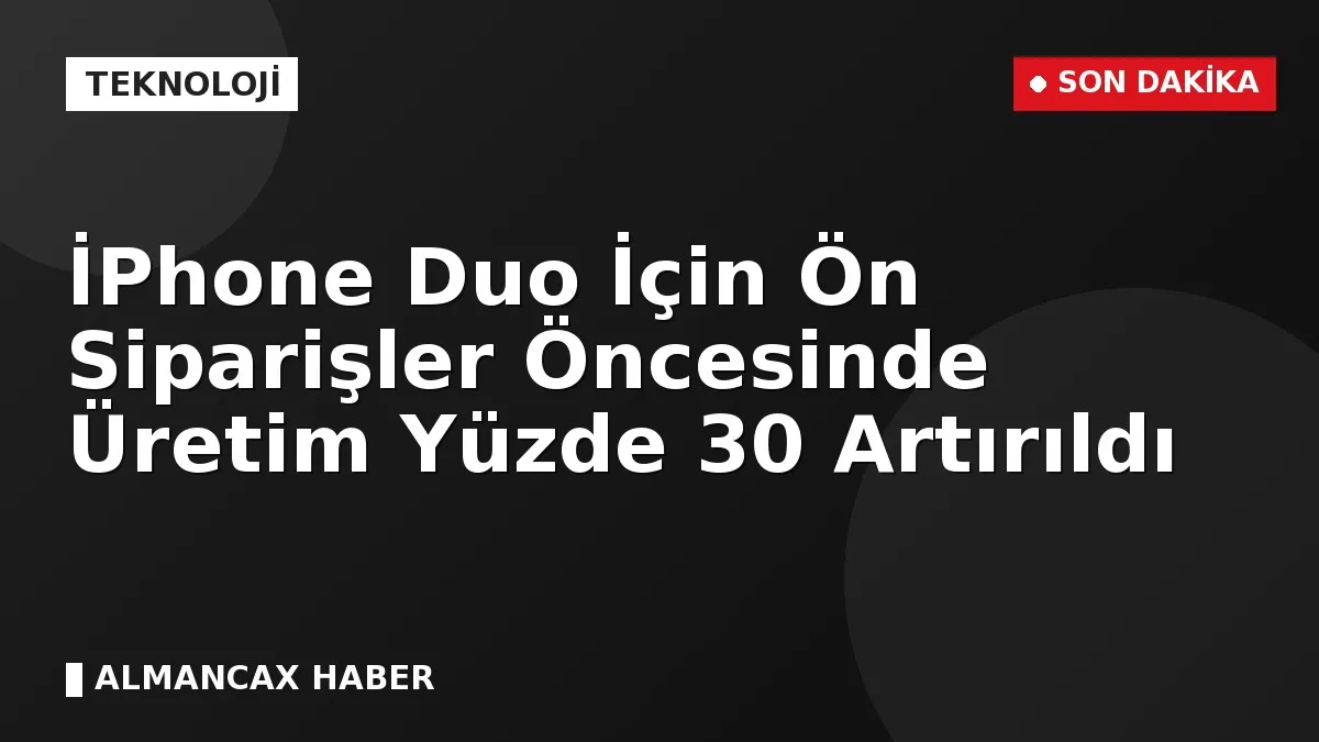 İPhone Duo İçin Ön Siparişler Öncesinde Üretim Yüzde 30 Artırıldı