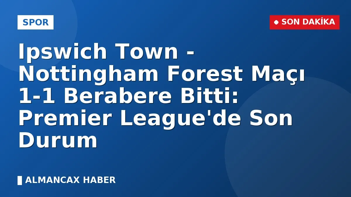 Ipswich Town - Nottingham Forest Maçı 1-1 Berabere Bitti: Premier League'de Son Durum