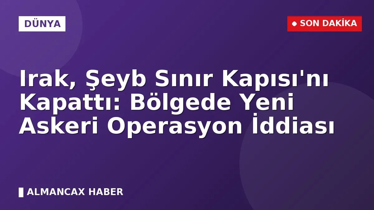 Irak, Şeyb Sınır Kapısı'nı Kapattı: Bölgede Yeni Askeri Operasyon İddiası