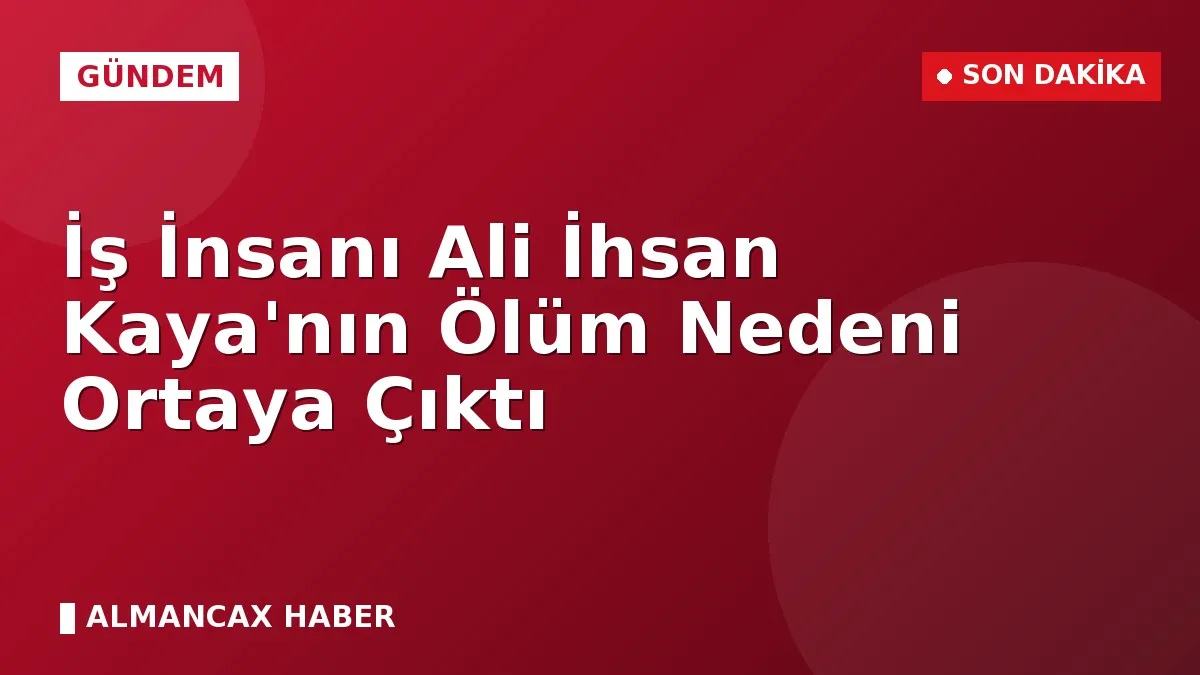 İş İnsanı Ali İhsan Kaya'nın Ölüm Nedeni Ortaya Çıktı