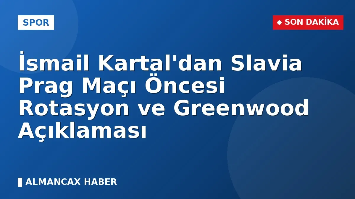 İsmail Kartal'dan Slavia Prag Maçı Öncesi Rotasyon ve Greenwood Açıklaması