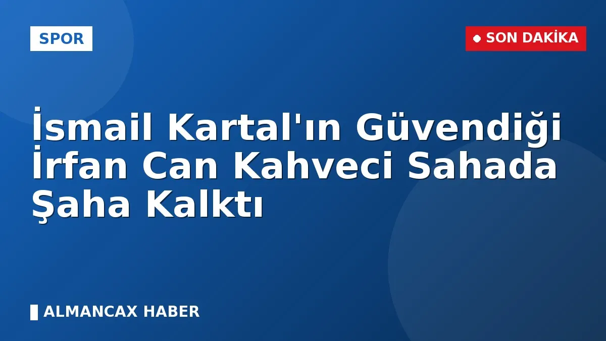 İsmail Kartal'ın Güvendiği İrfan Can Kahveci Sahada Şaha Kalktı