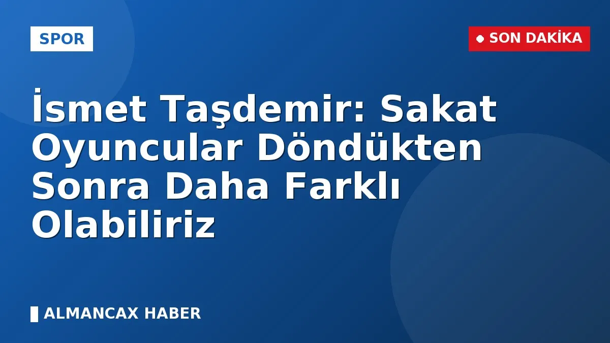 İsmet Taşdemir: Sakat Oyuncular Döndükten Sonra Daha Farklı Olabiliriz