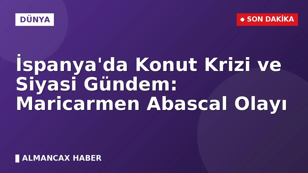 İspanya'da Konut Krizi ve Siyasi Gündem: Maricarmen Abascal Olayı