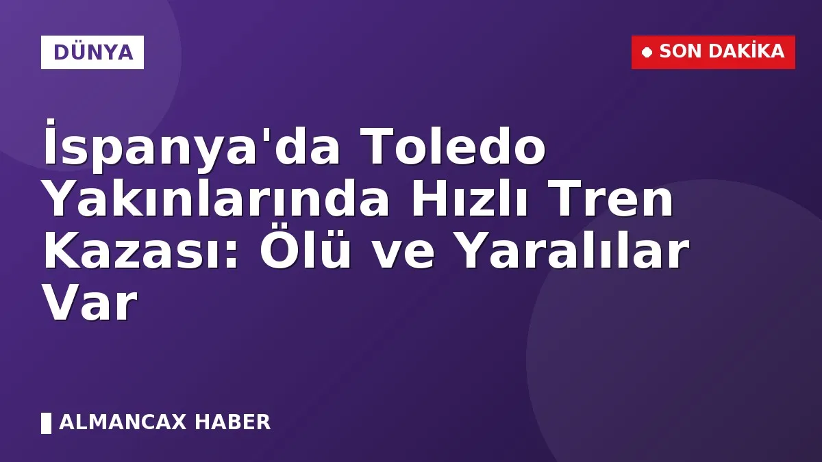 İspanya'da Toledo Yakınlarında Hızlı Tren Kazası: Ölü ve Yaralılar Var