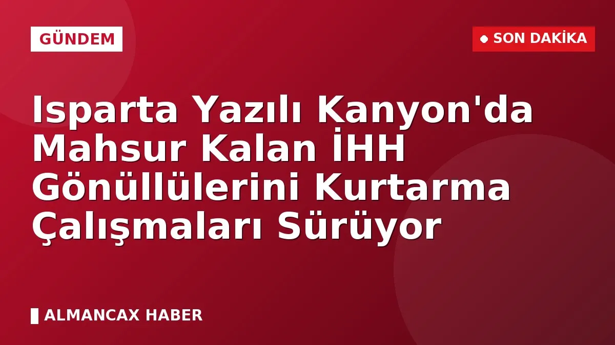 Isparta Yazılı Kanyon'da Mahsur Kalan İHH Gönüllülerini Kurtarma Çalışmaları Sürüyor