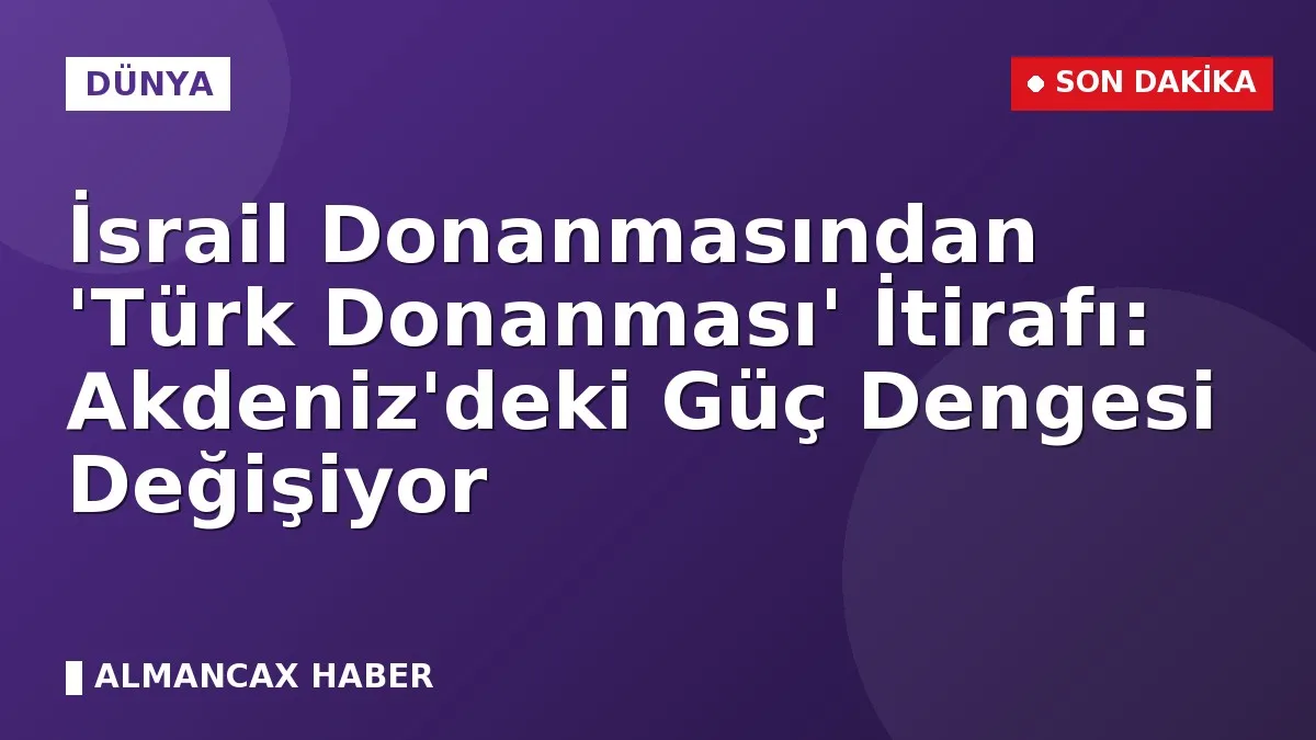 İsrail Donanmasından 'Türk Donanması' İtirafı: Akdeniz'deki Güç Dengesi Değişiyor