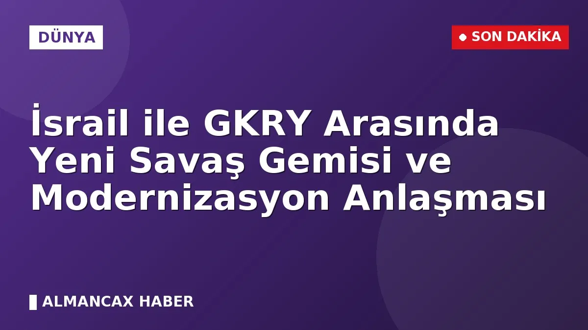 İsrail ile GKRY Arasında Yeni Savaş Gemisi ve Modernizasyon Anlaşması