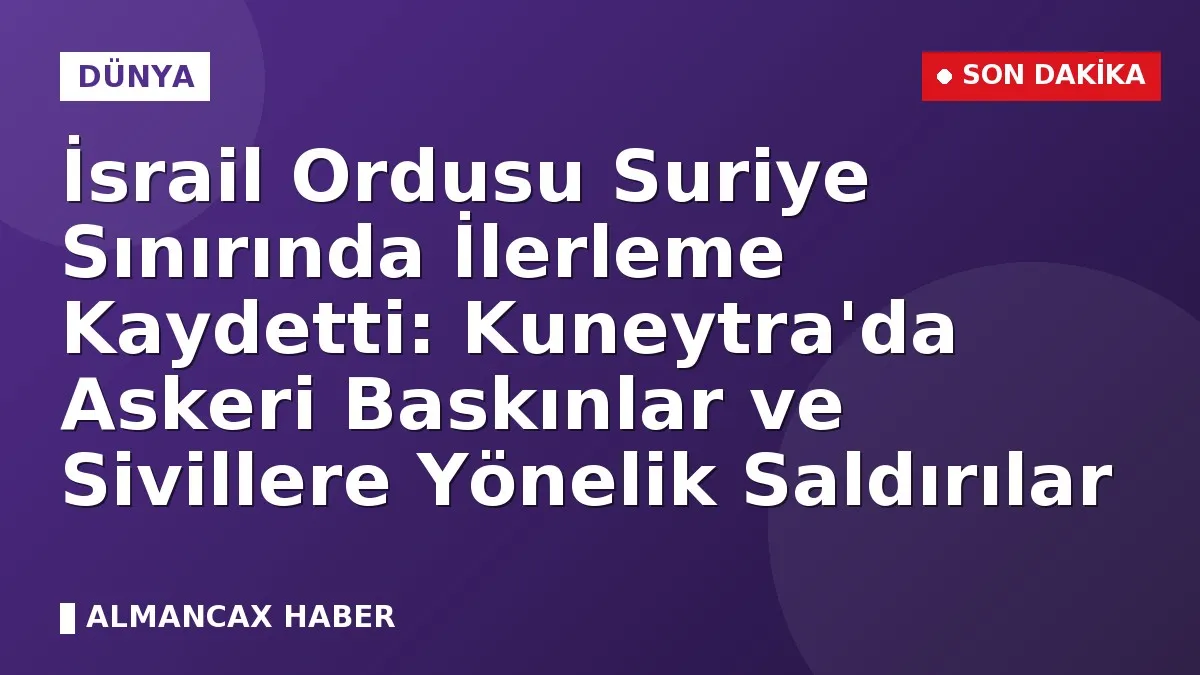 İsrail Ordusu Suriye Sınırında İlerleme Kaydetti: Kuneytra'da Askeri Baskınlar ve Sivillere Yönelik Saldırılar