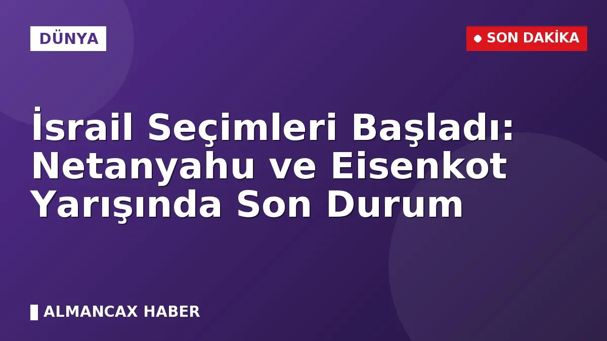 İsrail Seçimleri Başladı: Netanyahu ve Eisenkot Yarışında Son Durum