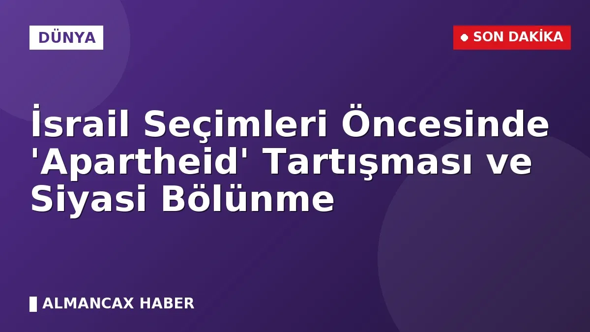 İsrail Seçimleri Öncesinde 'Apartheid' Tartışması ve Siyasi Bölünme