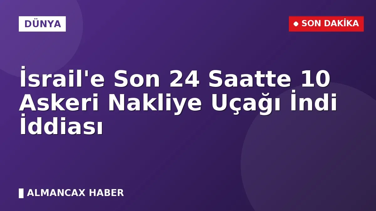 İsrail'e Son 24 Saatte 10 Askeri Nakliye Uçağı İndi İddiası