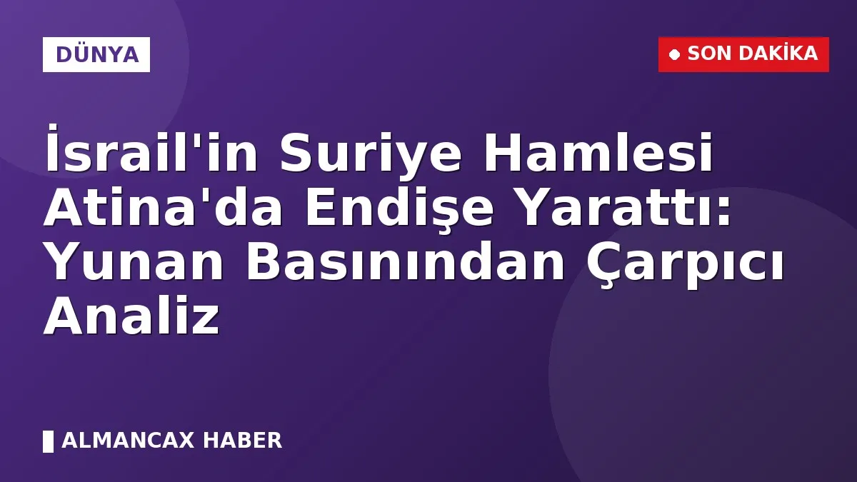İsrail'in Suriye Hamlesi Atina'da Endişe Yarattı: Yunan Basınından Çarpıcı Analiz