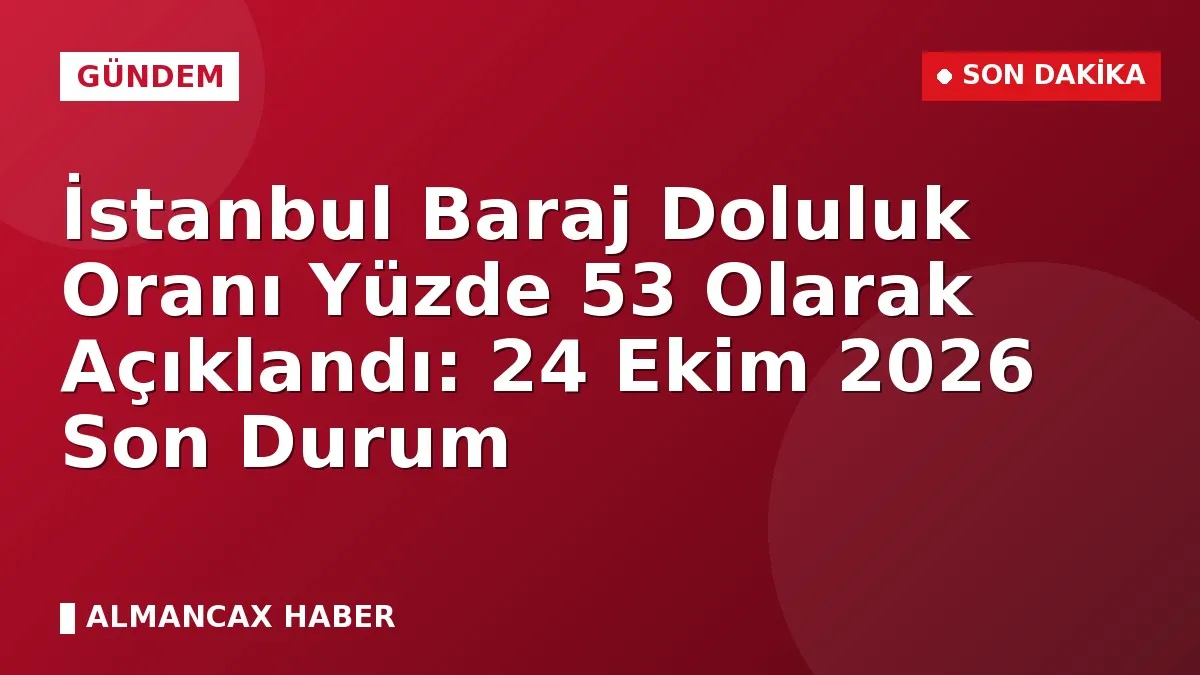 İstanbul Baraj Doluluk Oranı Yüzde 53 Olarak Açıklandı: 24 Ekim 2026 Son Durum