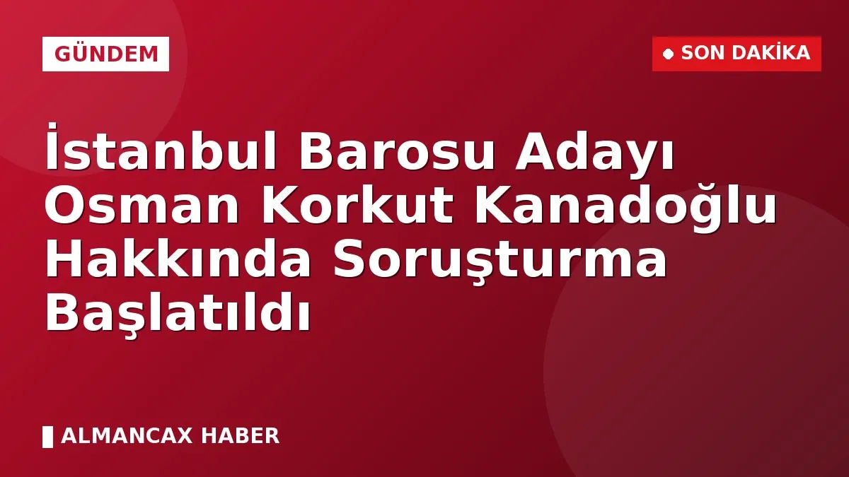 İstanbul Barosu Adayı Osman Korkut Kanadoğlu Hakkında Soruşturma Başlatıldı