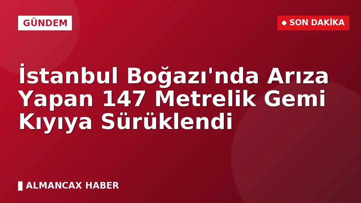 İstanbul Boğazı'nda Arıza Yapan 147 Metrelik Gemi Kıyıya Sürüklendi