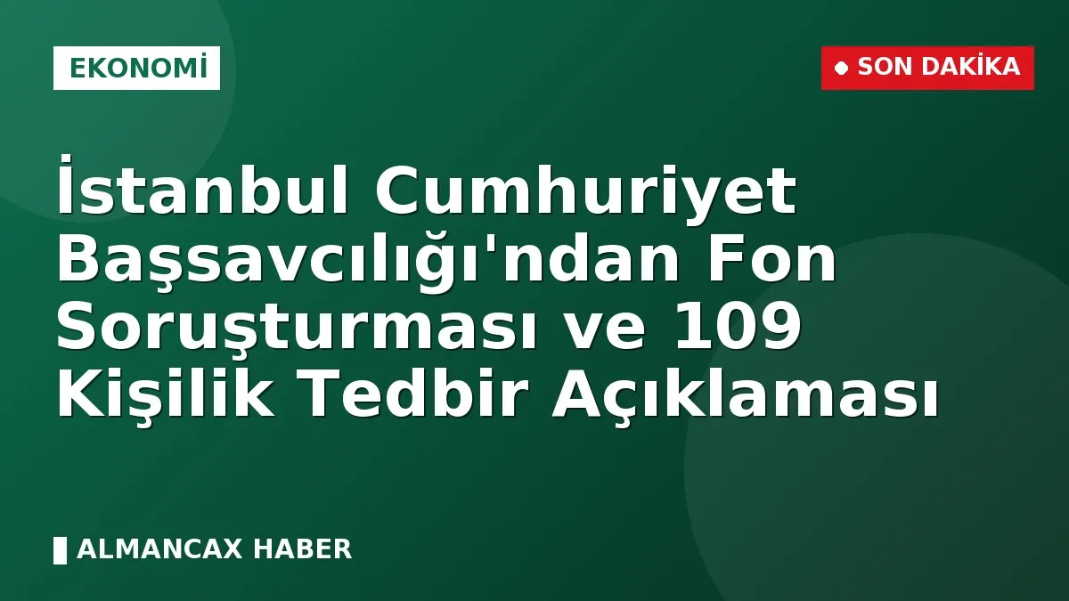 İstanbul Cumhuriyet Başsavcılığı'ndan Fon Soruşturması ve 109 Kişilik Tedbir Açıklaması