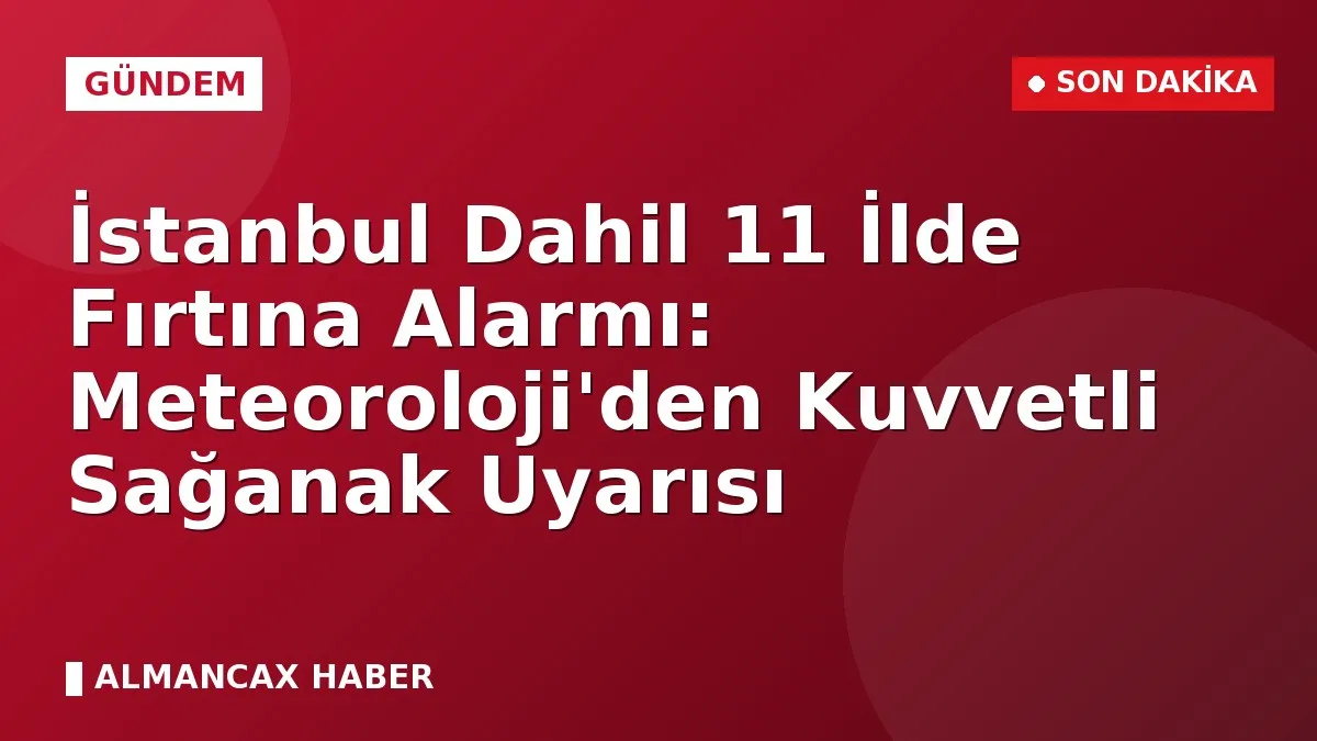 İstanbul Dahil 11 İlde Fırtına Alarmı: Meteoroloji'den Kuvvetli Sağanak Uyarısı
