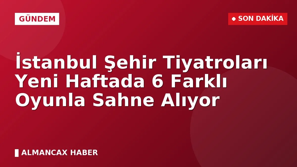 İstanbul Şehir Tiyatroları Yeni Haftada 6 Farklı Oyunla Sahne Alıyor