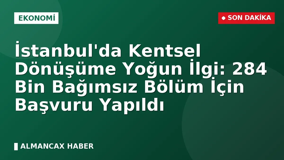 İstanbul'da Kentsel Dönüşüme Yoğun İlgi: 284 Bin Bağımsız Bölüm İçin Başvuru Yapıldı
