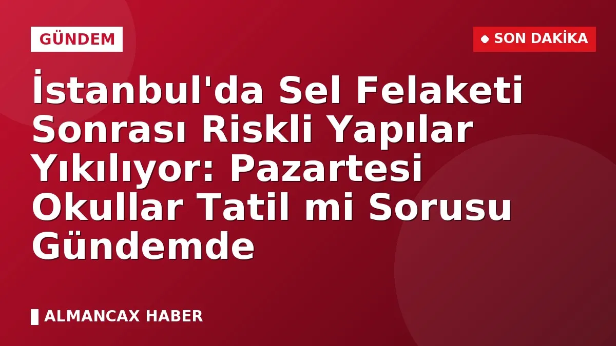 İstanbul'da Sel Felaketi Sonrası Riskli Yapılar Yıkılıyor: Pazartesi Okullar Tatil mi Sorusu Gündemde