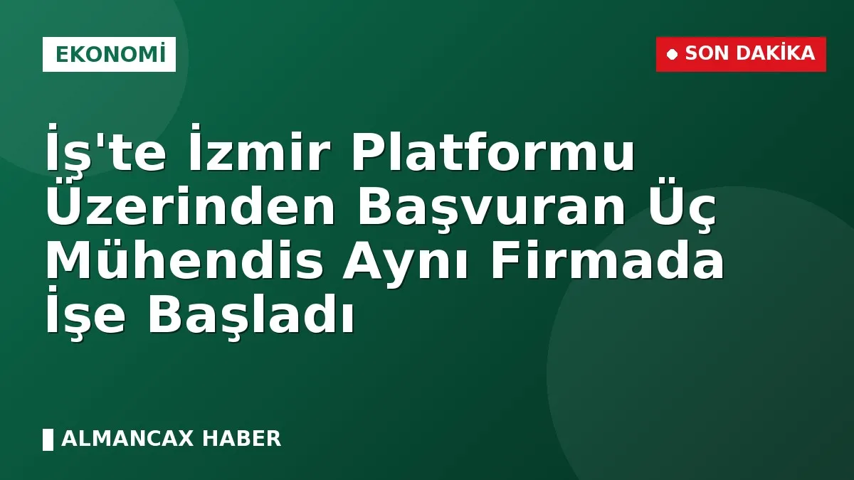 İş'te İzmir Platformu Üzerinden Başvuran Üç Mühendis Aynı Firmada İşe Başladı