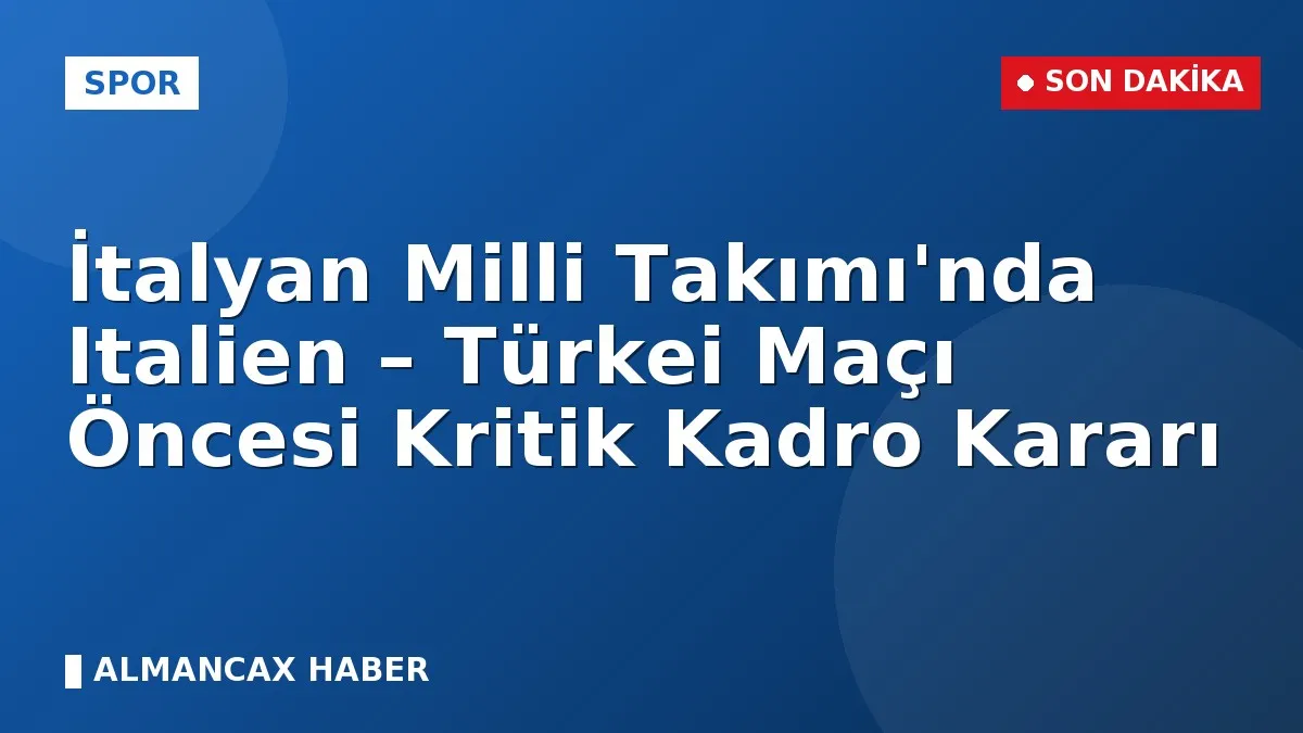 İtalyan Milli Takımı'nda Italien – Türkei Maçı Öncesi Kritik Kadro Kararı