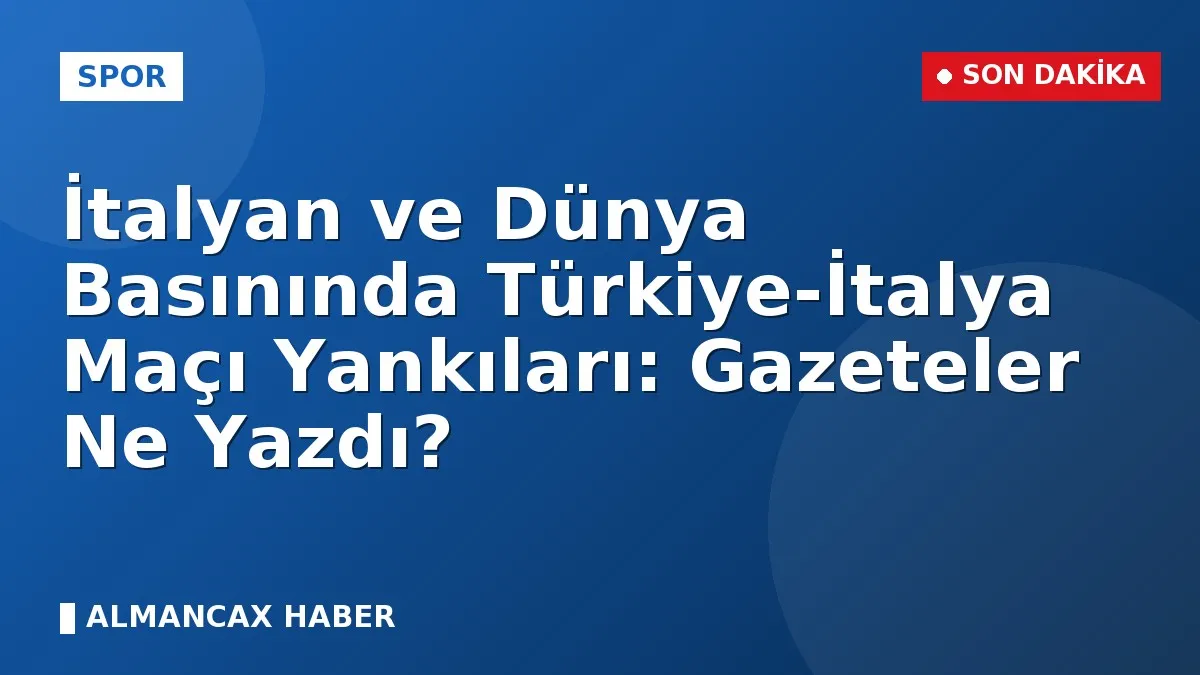 İtalyan ve Dünya Basınında Türkiye-İtalya Maçı Yankıları: Gazeteler Ne Yazdı?