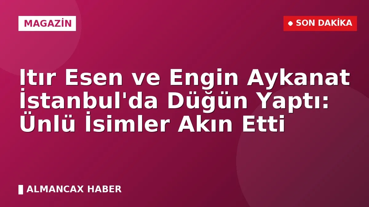 Itır Esen ve Engin Aykanat İstanbul'da Düğün Yaptı: Ünlü İsimler Akın Etti