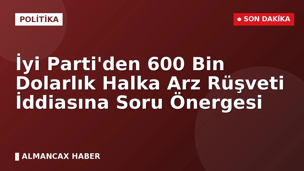 İyi Parti'den 600 Bin Dolarlık Halka Arz Rüşveti İddiasına Soru Önergesi