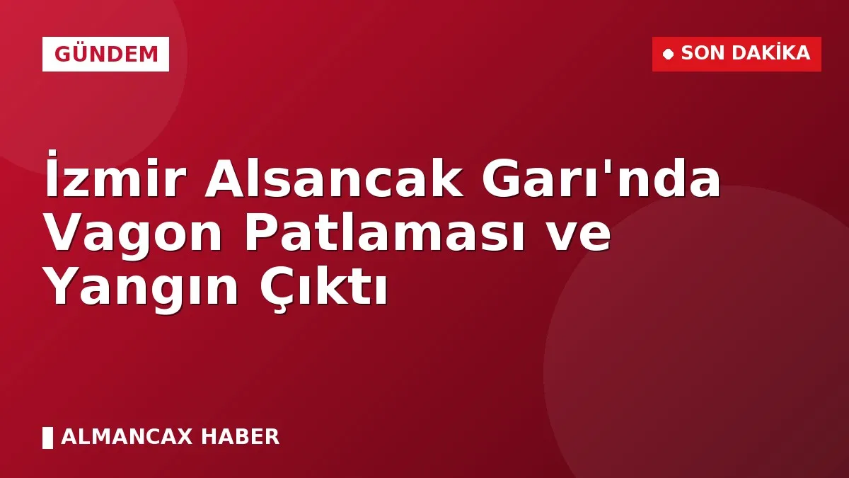 İzmir Alsancak Garı'nda Vagon Patlaması ve Yangın Çıktı