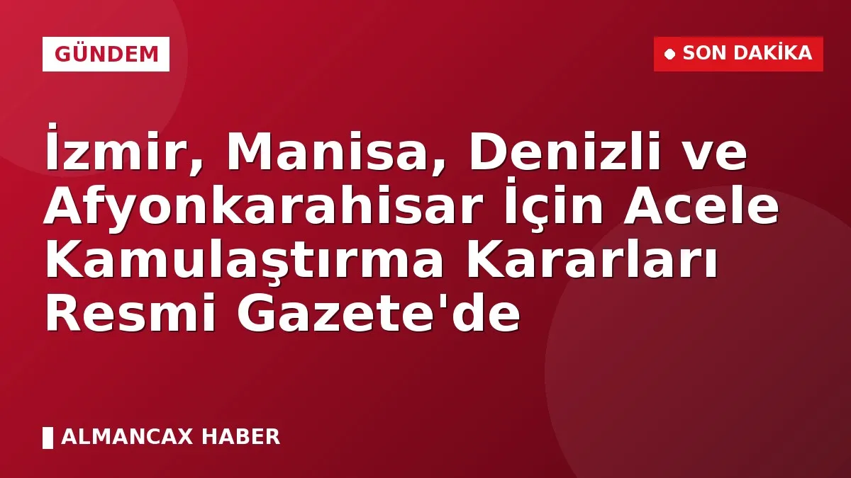 İzmir, Manisa, Denizli ve Afyonkarahisar İçin Acele Kamulaştırma Kararları Resmi Gazete'de