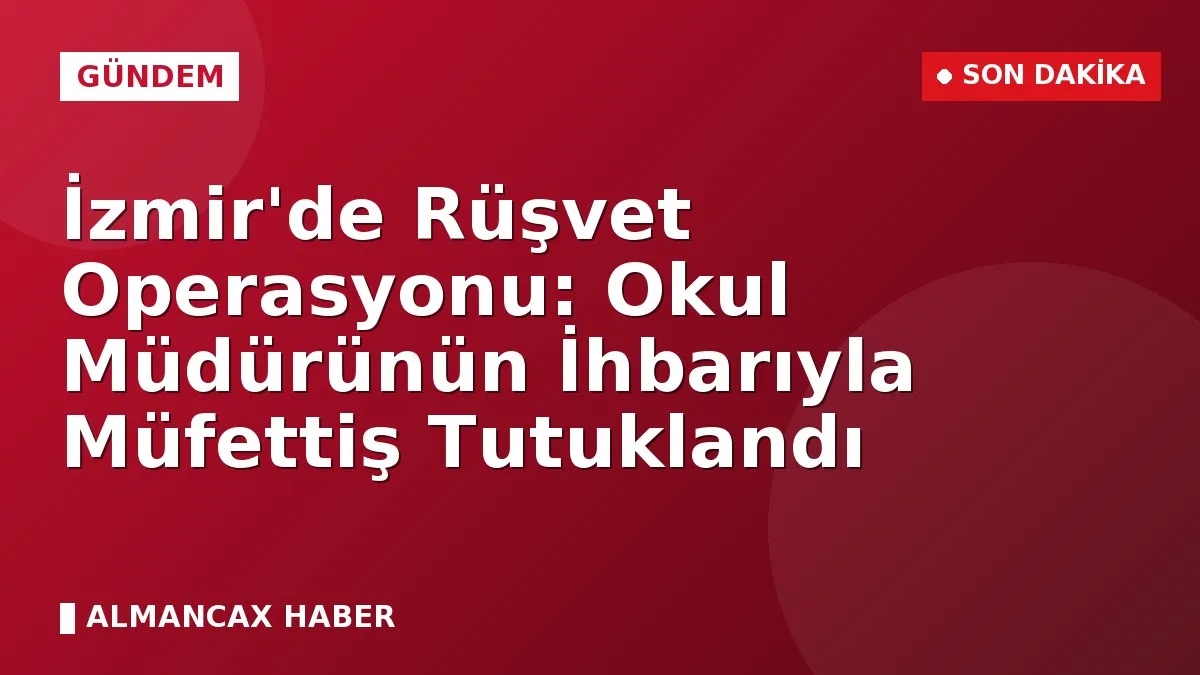 İzmir'de Rüşvet Operasyonu: Okul Müdürünün İhbarıyla Müfettiş Tutuklandı