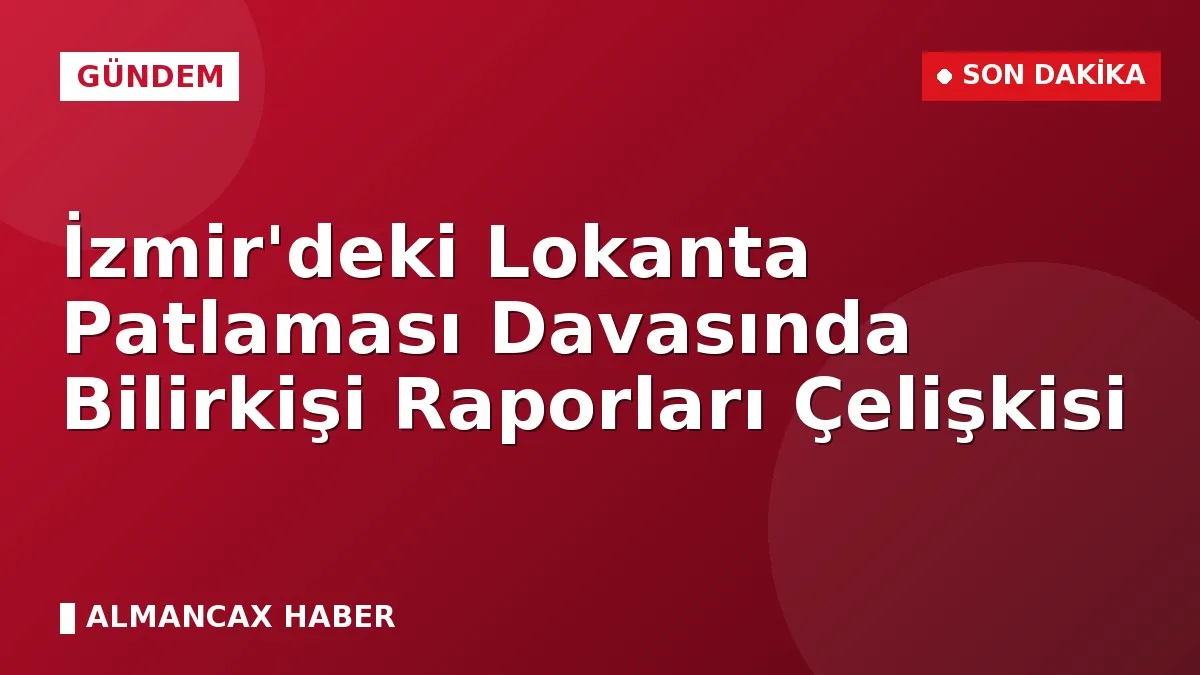 İzmir'deki Lokanta Patlaması Davasında Bilirkişi Raporları Çelişkisi