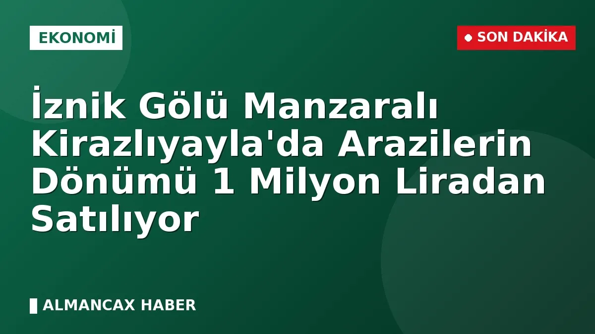 İznik Gölü Manzaralı Kirazlıyayla'da Arazilerin Dönümü 1 Milyon Liradan Satılıyor