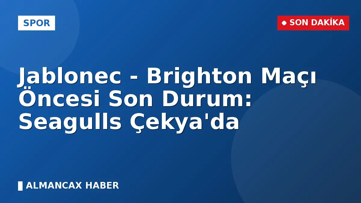 Jablonec - Brighton Maçı Öncesi Son Durum: Seagulls Çekya'da