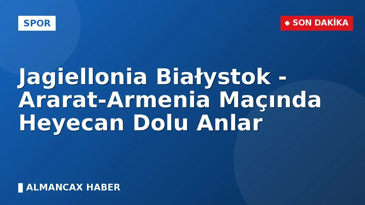 Jagiellonia Białystok - Ararat-Armenia Maçında Heyecan Dolu Anlar