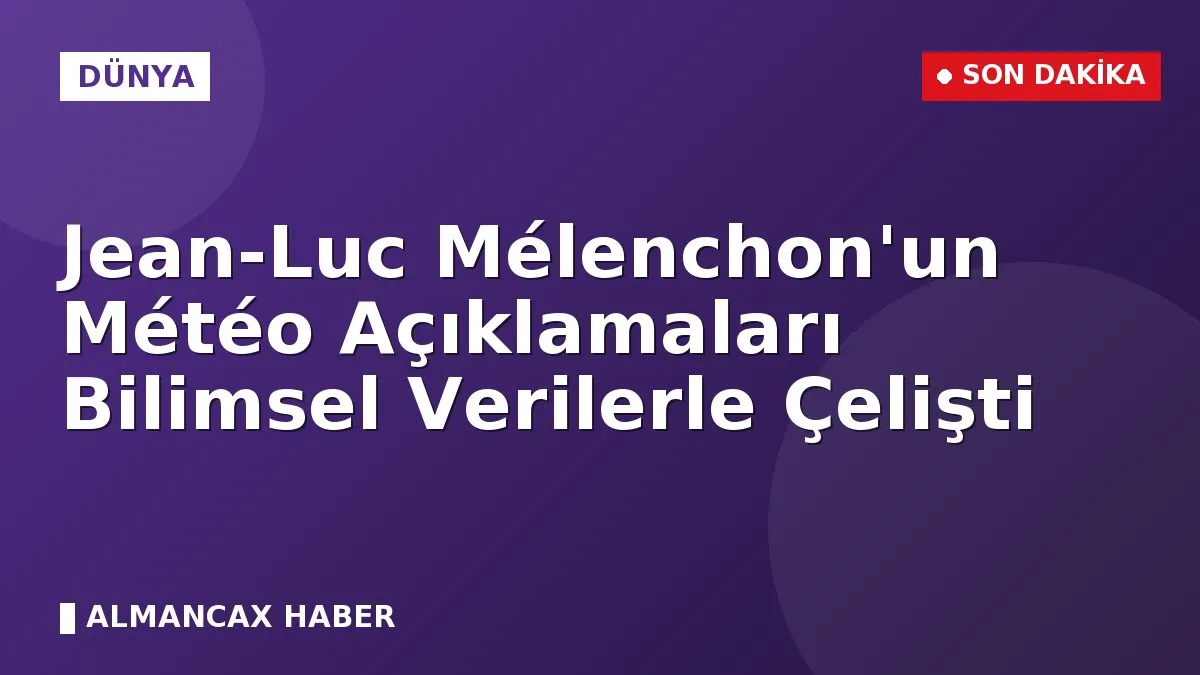 Jean-Luc Mélenchon'un Météo Açıklamaları Bilimsel Verilerle Çelişti