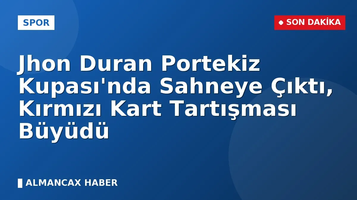 Jhon Duran Portekiz Kupası'nda Sahneye Çıktı, Kırmızı Kart Tartışması Büyüdü